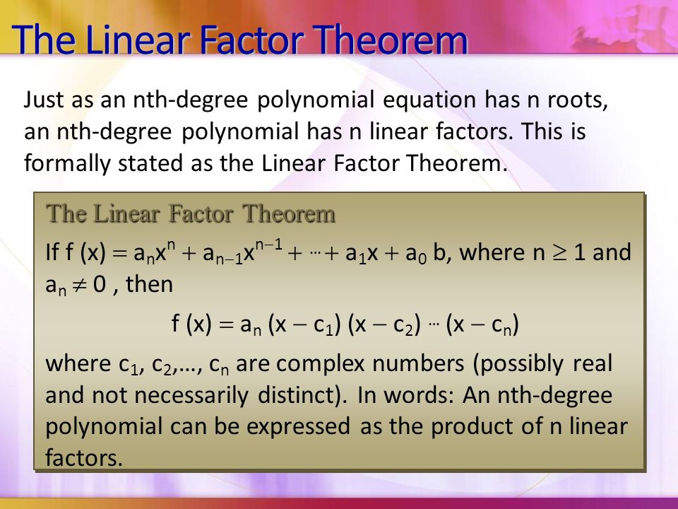 The Linear Factor Theorem If f (x)  a n x n  a n  1 x n  1  …  a 1 x  a 0 b, where n  1 and a n  0, then f (x)  a n (x  c 1 ) (x  c 2 ) … (x  c n ) where c 1, c 2,…, c n are complex numbers (possibly real and not necessarily distinct).
