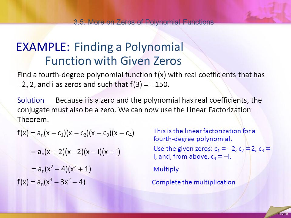 3.5: More on Zeros of Polynomial Functions EXAMPLE:Finding a Polynomial Function with Given Zeros Find a fourth-degree polynomial function f (x) with real coefficients that has  2, and i as zeros and such that f (3)  150.