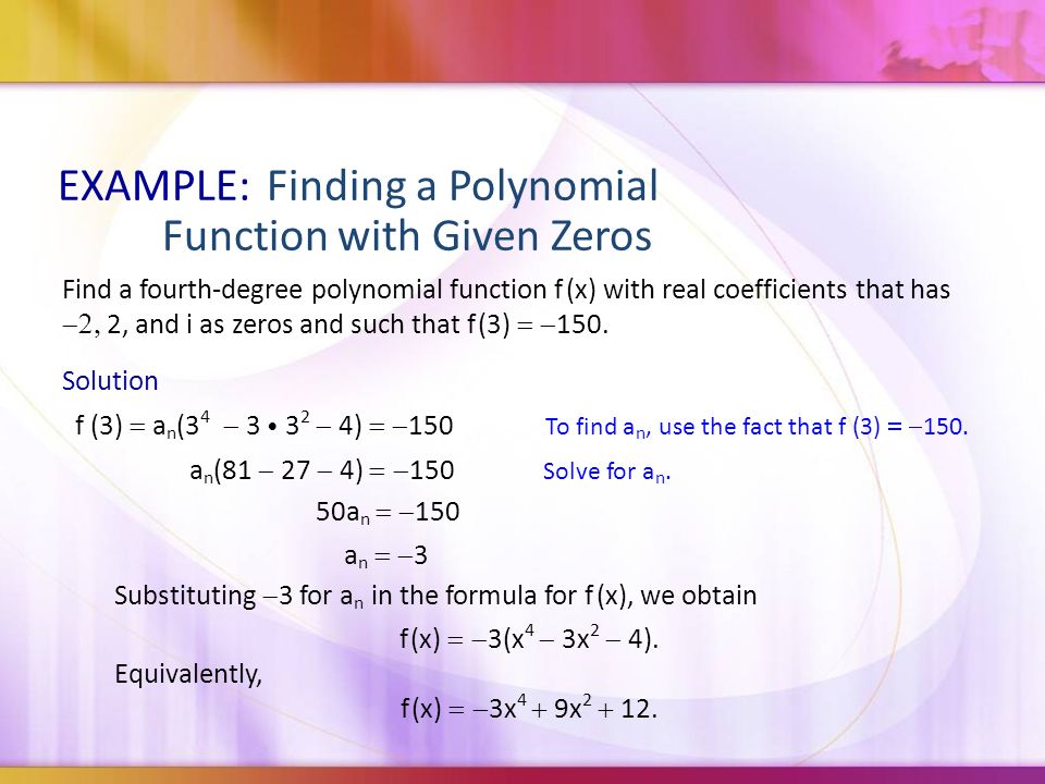 EXAMPLE:Finding a Polynomial Function with Given Zeros Find a fourth-degree polynomial function f (x) with real coefficients that has  2, and i as zeros and such that f (3)  150.