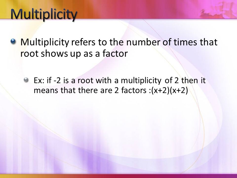 Multiplicity refers to the number of times that root shows up as a factor Ex: if -2 is a root with a multiplicity of 2 then it means that there are 2 factors :(x+2)(x+2)
