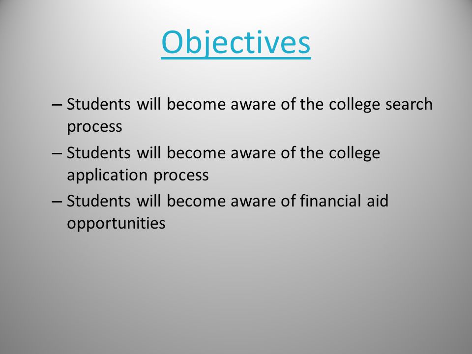 Objectives – Students will become aware of the college search process – Students will become aware of the college application process – Students will become aware of financial aid opportunities