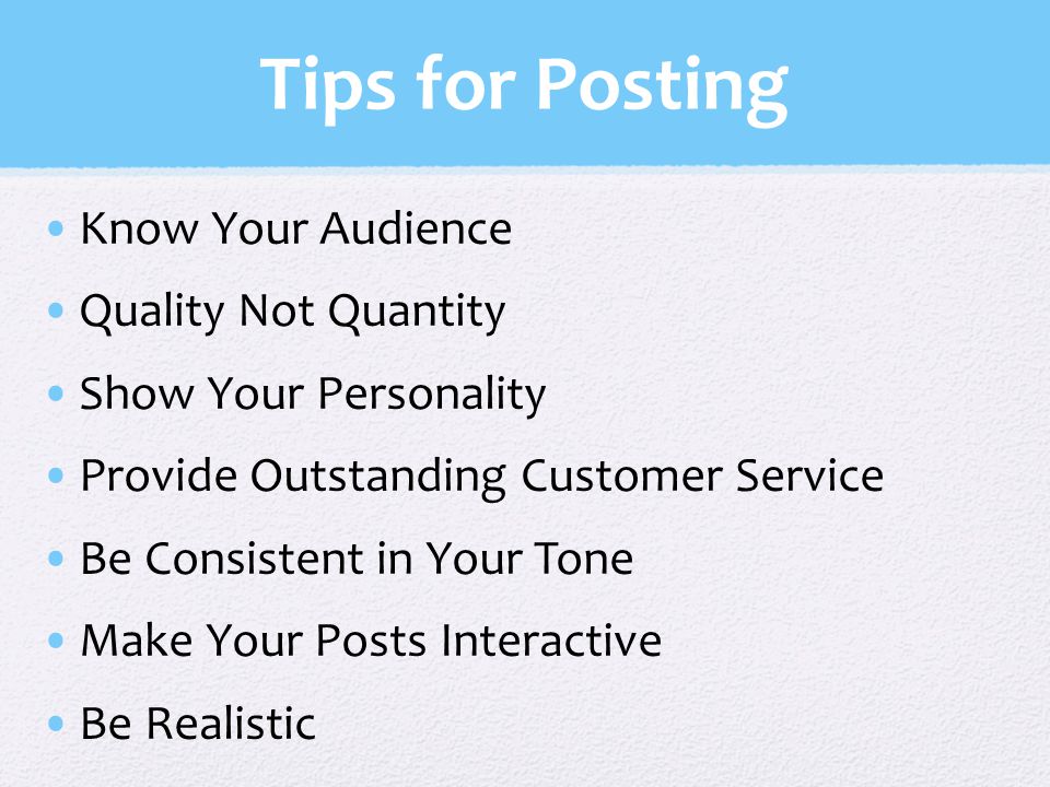 Tips for Posting Know Your Audience Quality Not Quantity Show Your Personality Provide Outstanding Customer Service Be Consistent in Your Tone Make Your Posts Interactive Be Realistic