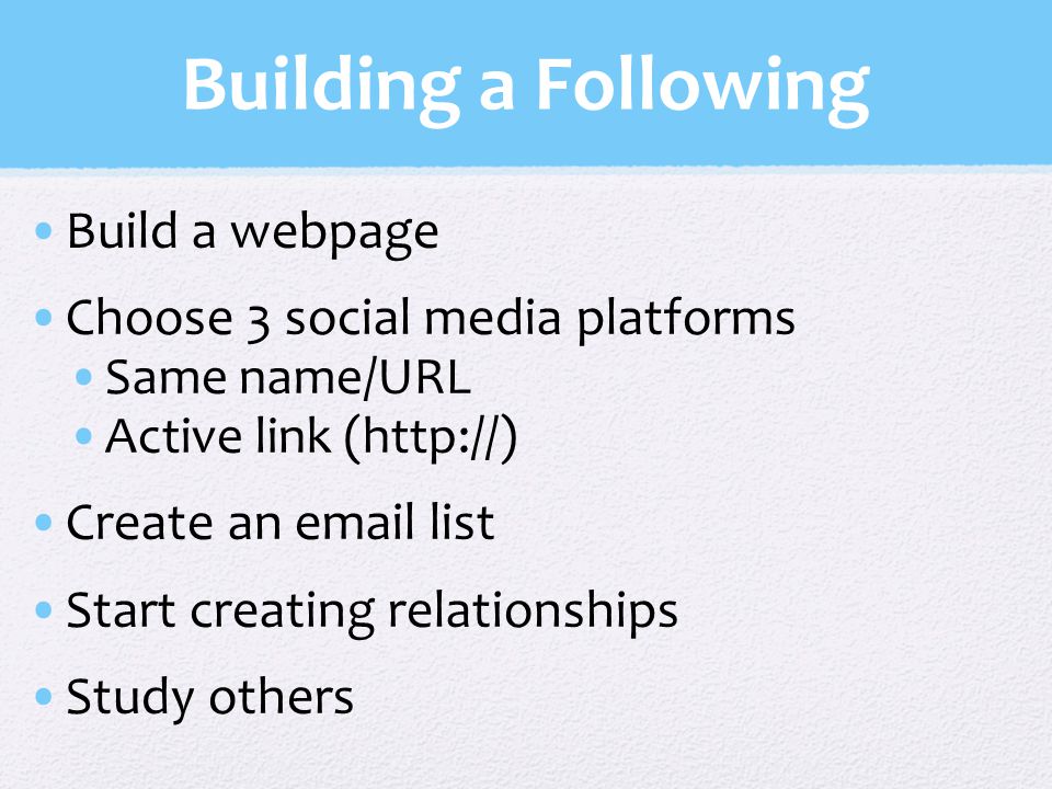 Building a Following Build a webpage Choose 3 social media platforms Same name/URL Active link (  Create an  list Start creating relationships Study others
