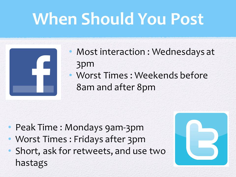 When Should You Post Most interaction : Wednesdays at 3pm Worst Times : Weekends before 8am and after 8pm Peak Time : Mondays 9am-3pm Worst Times : Fridays after 3pm Short, ask for retweets, and use two hastags