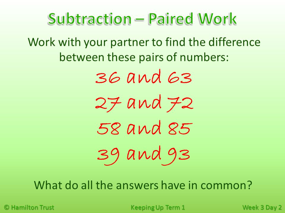 © Hamilton Trust Keeping Up Term 1 Week 3 Day 2 36 and and and and 93 Work with your partner to find the difference between these pairs of numbers: What do all the answers have in common