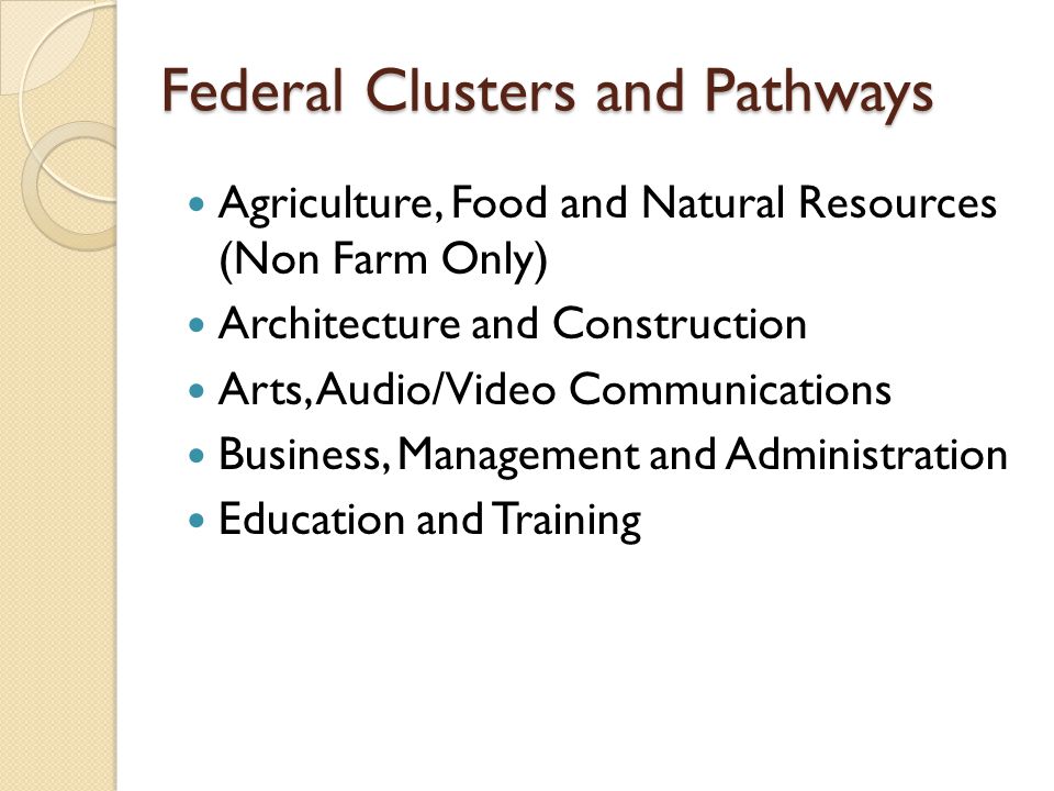 Federal Clusters and Pathways Agriculture, Food and Natural Resources (Non Farm Only) Architecture and Construction Arts, Audio/Video Communications Business, Management and Administration Education and Training