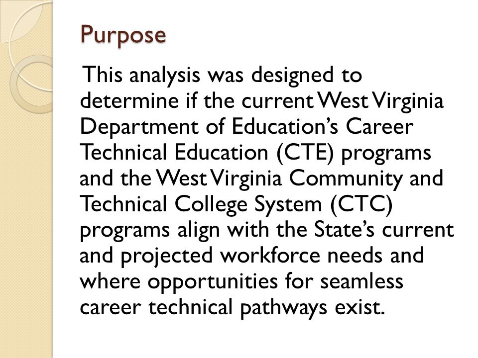 Purpose This analysis was designed to determine if the current West Virginia Department of Education’s Career Technical Education (CTE) programs and the West Virginia Community and Technical College System (CTC) programs align with the State’s current and projected workforce needs and where opportunities for seamless career technical pathways exist.