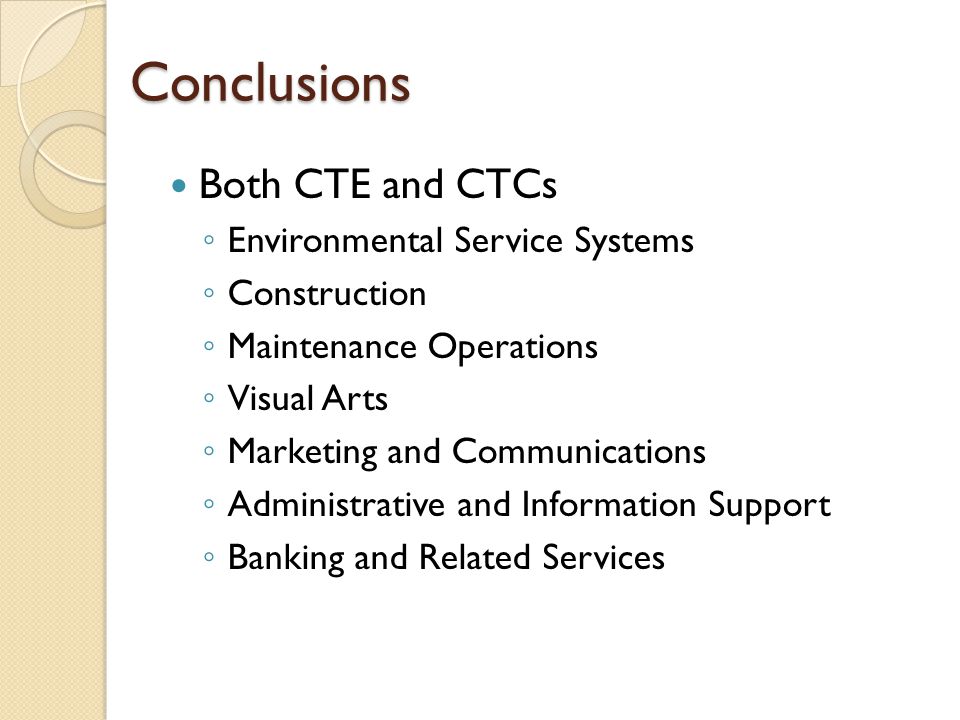 Conclusions Both CTE and CTCs ◦ Environmental Service Systems ◦ Construction ◦ Maintenance Operations ◦ Visual Arts ◦ Marketing and Communications ◦ Administrative and Information Support ◦ Banking and Related Services