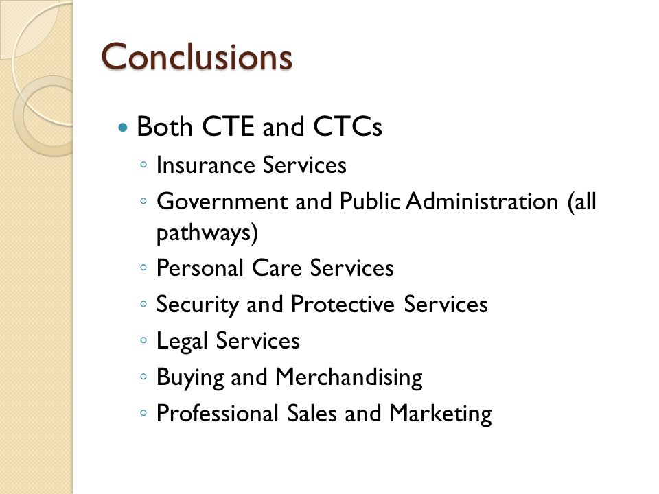 Conclusions Both CTE and CTCs ◦ Insurance Services ◦ Government and Public Administration (all pathways) ◦ Personal Care Services ◦ Security and Protective Services ◦ Legal Services ◦ Buying and Merchandising ◦ Professional Sales and Marketing