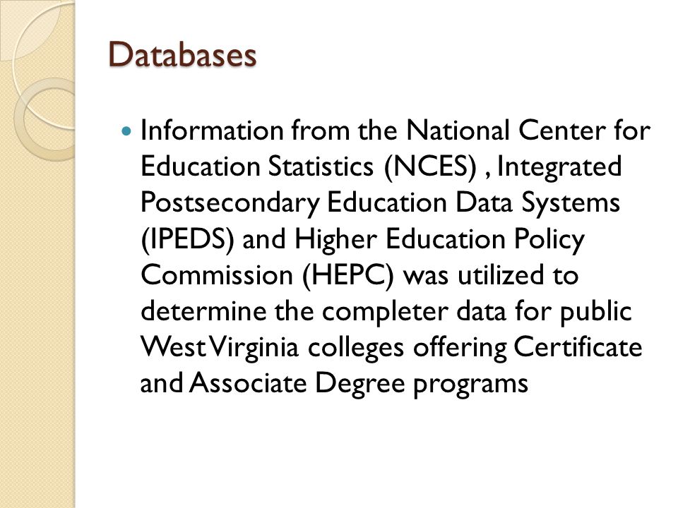 Databases Databases Information from the National Center for Education Statistics (NCES), Integrated Postsecondary Education Data Systems (IPEDS) and Higher Education Policy Commission (HEPC) was utilized to determine the completer data for public West Virginia colleges offering Certificate and Associate Degree programs