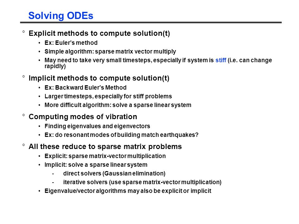 Solving ODEs °Explicit methods to compute solution(t) Ex: Euler’s method Simple algorithm: sparse matrix vector multiply May need to take very small timesteps, especially if system is stiff (i.e.