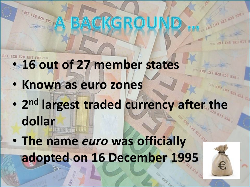 16 out of 27 member states Known as euro zones 2 nd largest traded currency after the dollar The name euro was officially adopted on 16 December 1995