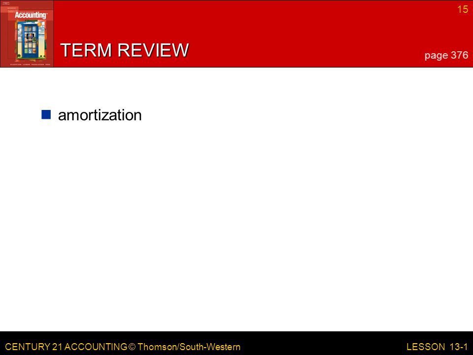 CENTURY 21 ACCOUNTING © Thomson/South-Western 15 LESSON 13-1 TERM REVIEW amortization page 376
