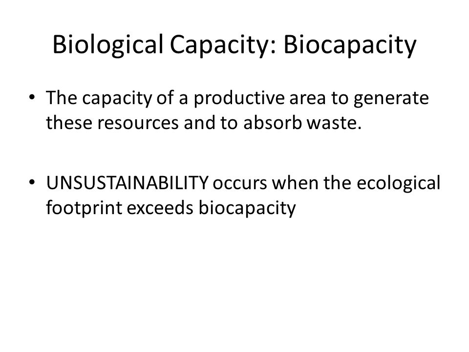 Biological Capacity: Biocapacity The capacity of a productive area to generate these resources and to absorb waste.