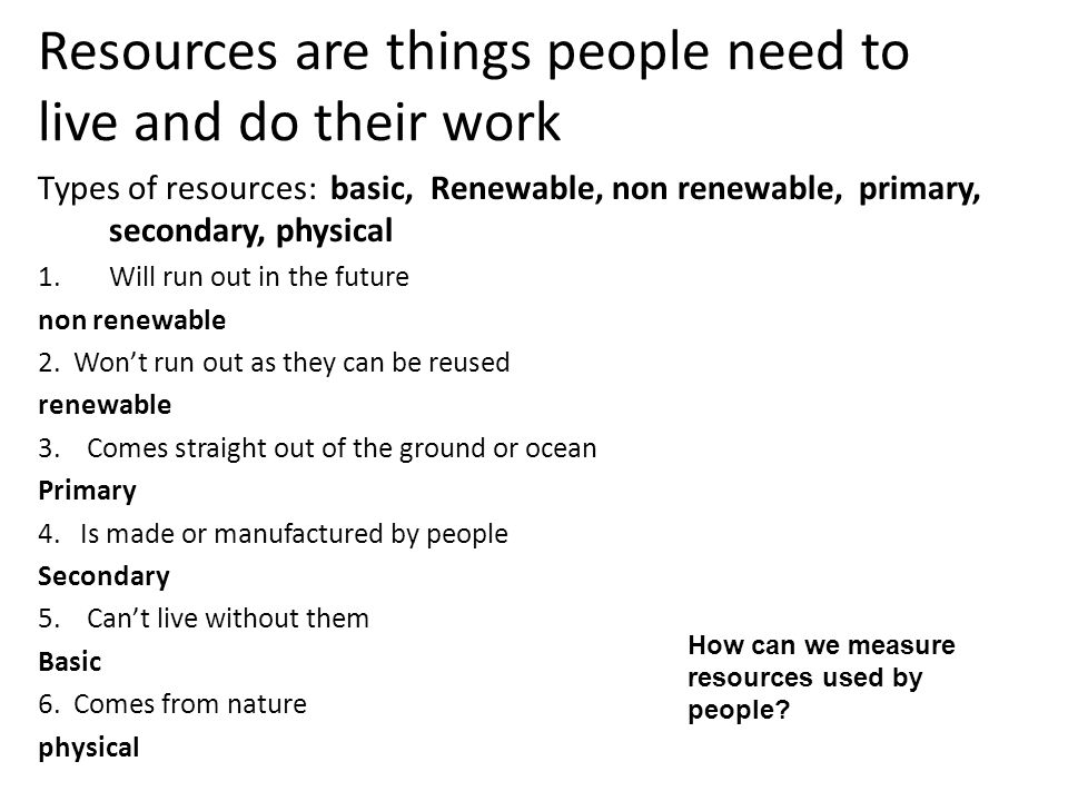 Resources are things people need to live and do their work Types of resources: basic, Renewable, non renewable, primary, secondary, physical 1.Will run out in the future non renewable 2.