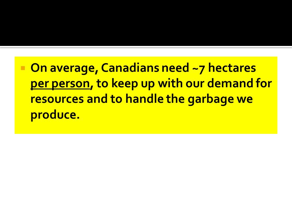  On average, Canadians need ~7 hectares per person, to keep up with our demand for resources and to handle the garbage we produce.