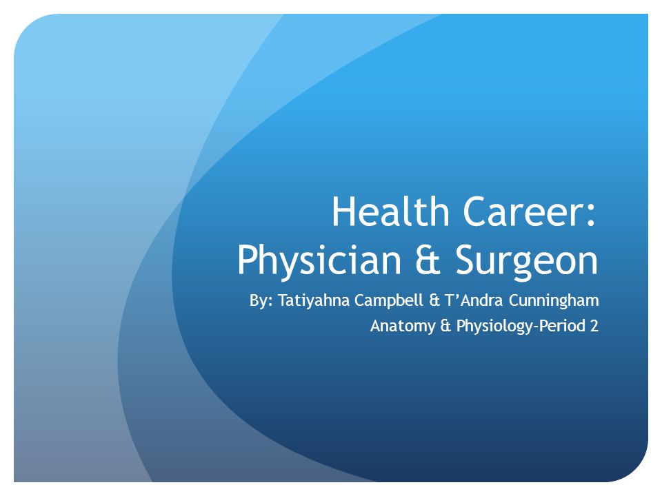 Health Career: Physician & Surgeon By: Tatiyahna Campbell & T’Andra Cunningham Anatomy & Physiology-Period 2