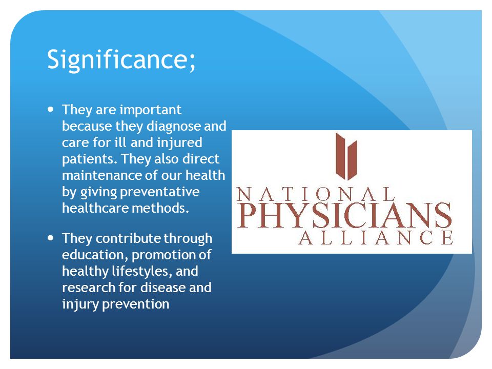 Significance; They are important because they diagnose and care for ill and injured patients.