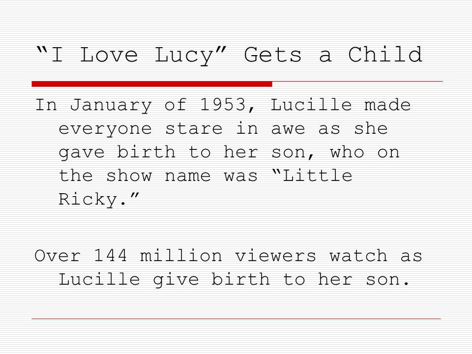 I Love Lucy Gets a Child In January of 1953, Lucille made everyone stare in awe as she gave birth to her son, who on the show name was Little Ricky. Over 144 million viewers watch as Lucille give birth to her son.