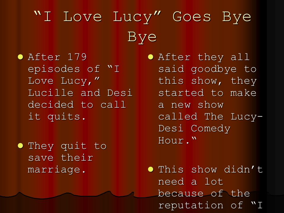 I Love Lucy Goes Bye Bye After 179 episodes of I Love Lucy, Lucille and Desi decided to call it quits.