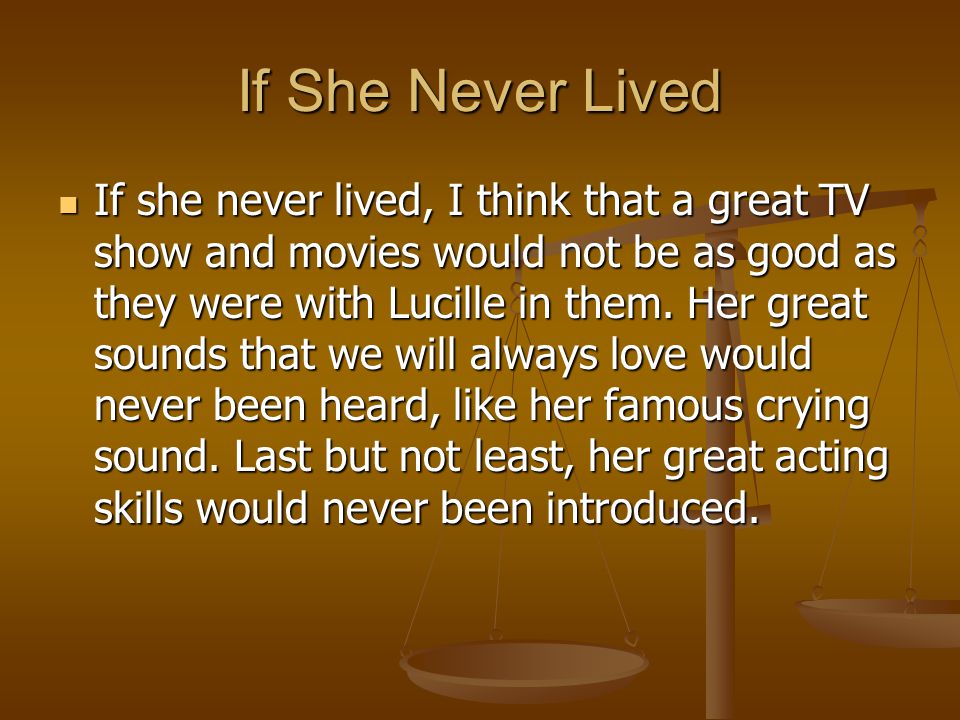 If She Never Lived If she never lived, I think that a great TV show and movies would not be as good as they were with Lucille in them.
