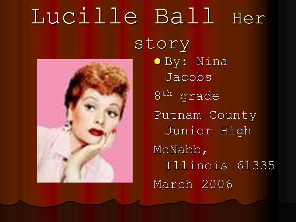 Lucille Ball Her story By: Nina Jacobs By: Nina Jacobs 8 th grade Putnam County Junior High McNabb, Illinois March 2006