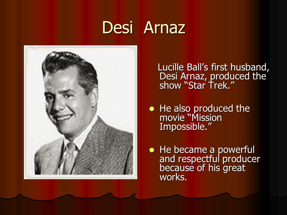 Desi Arnaz Lucille Ball’s first husband, Desi Arnaz, produced the show Star Trek. Lucille Ball’s first husband, Desi Arnaz, produced the show Star Trek. He also produced the movie Mission Impossible. He also produced the movie Mission Impossible. He became a powerful and respectful producer because of his great works.