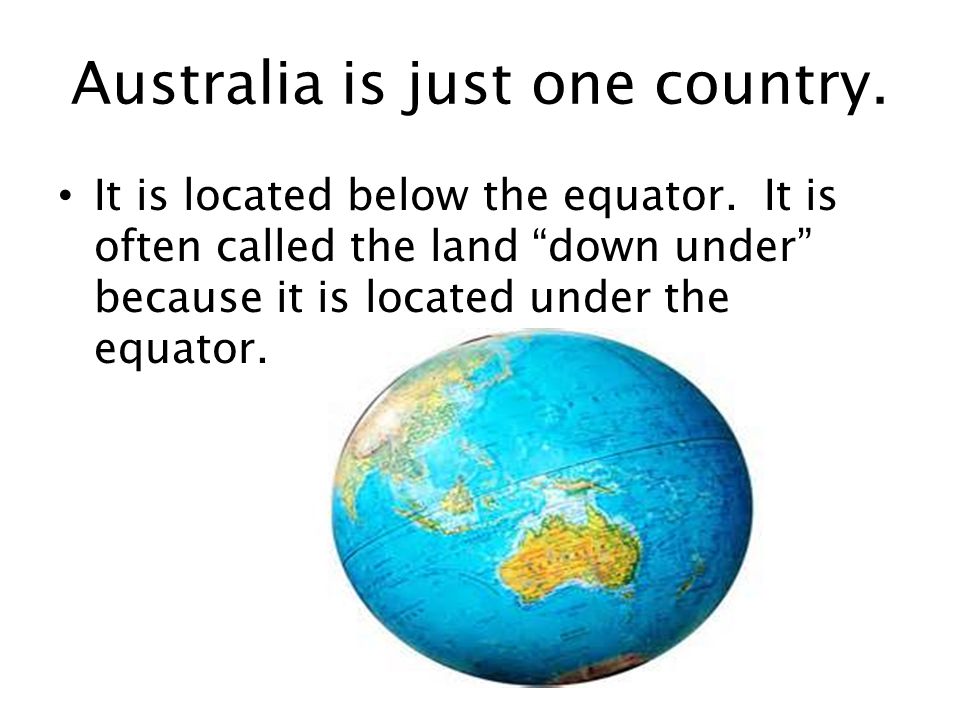 Australia is just one country. It is located below the equator.