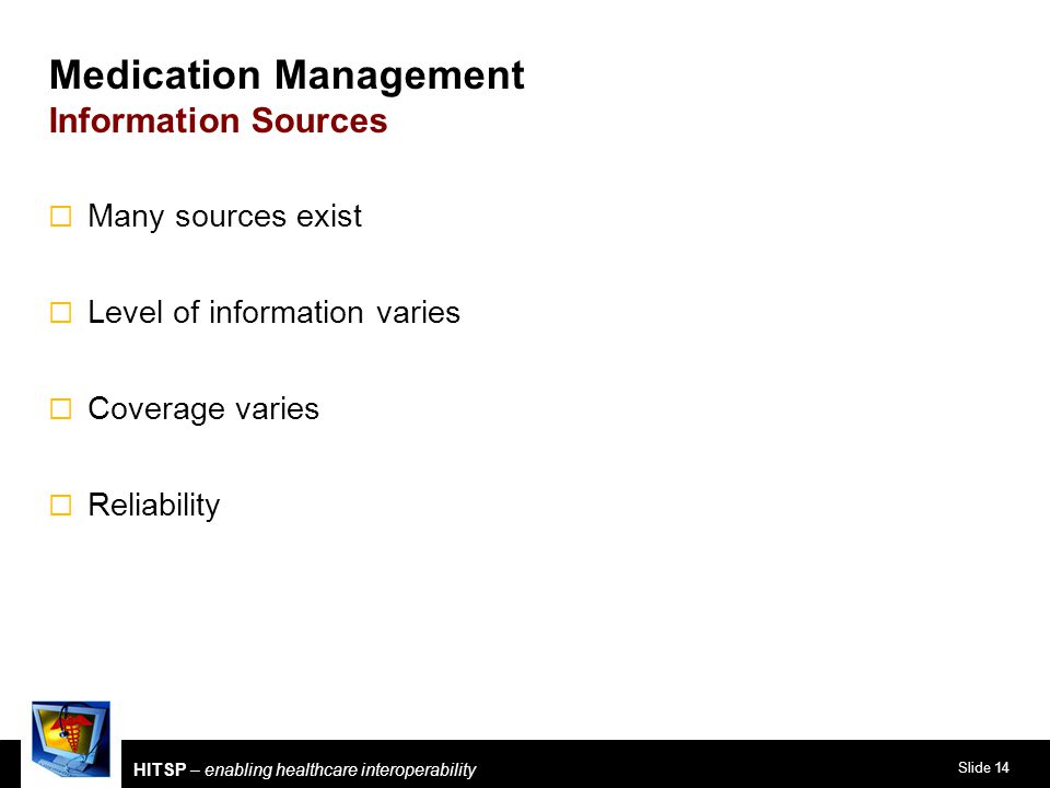 Slide 14 HITSP – enabling healthcare interoperability Medication Management Information Sources  Many sources exist  Level of information varies  Coverage varies  Reliability