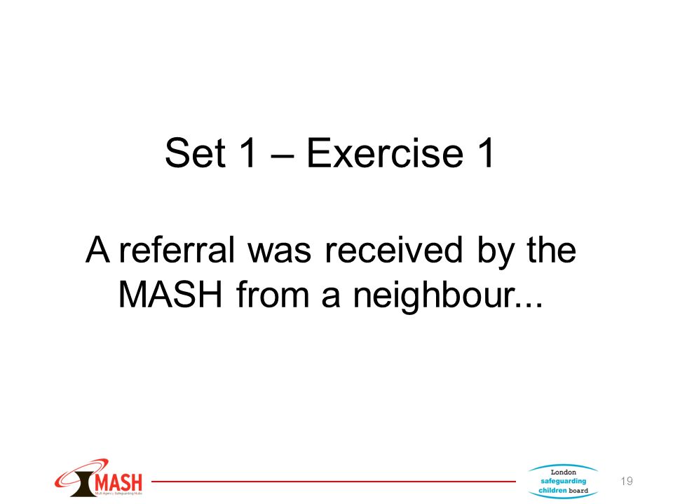 Set 1 – Exercise 1 A referral was received by the MASH from a neighbour... 19