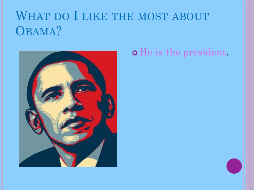 W HAT DO I LIKE THE MOST ABOUT O BAMA He is the president.