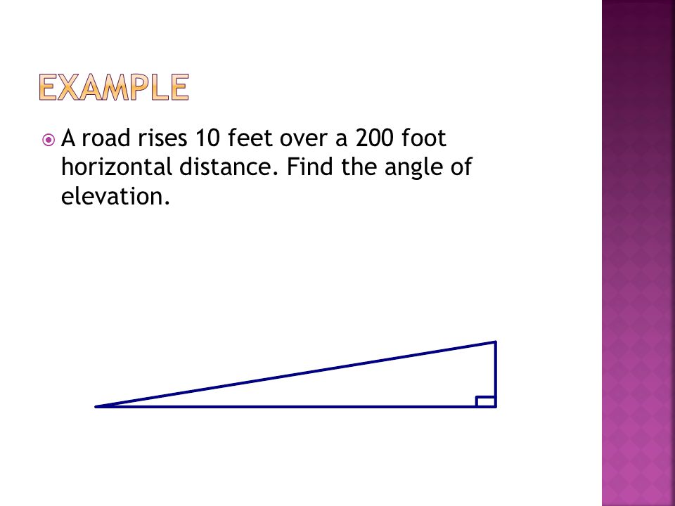  A road rises 10 feet over a 200 foot horizontal distance. Find the angle of elevation.