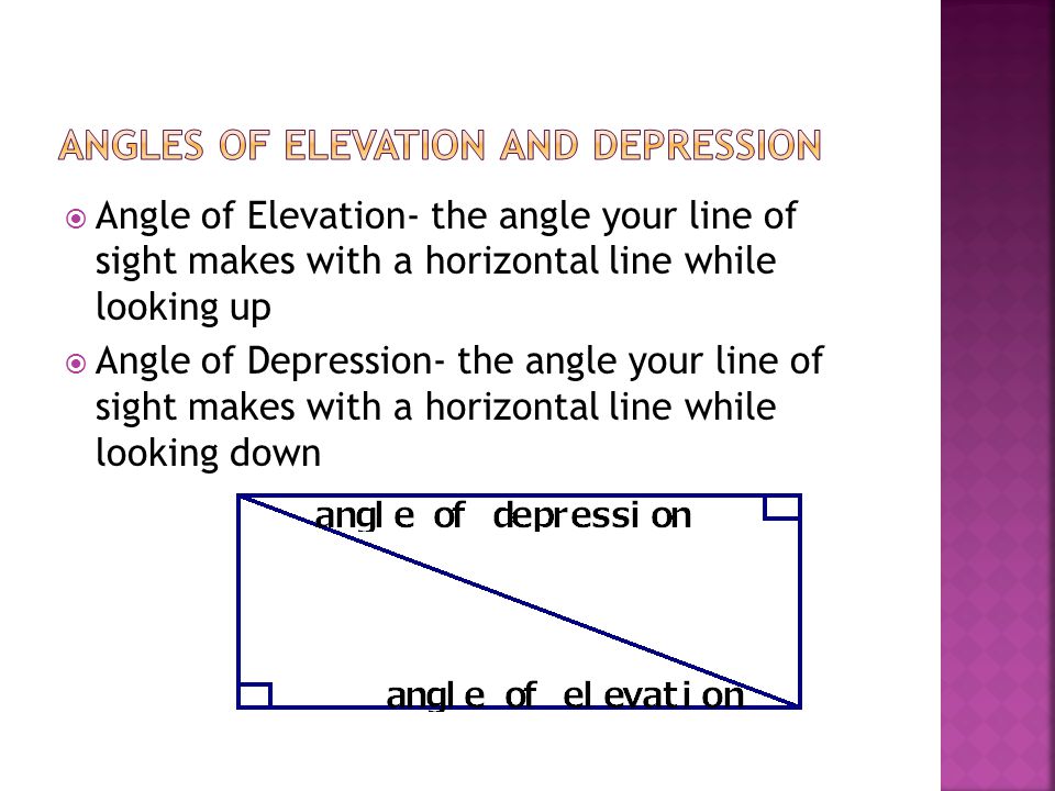  Angle of Elevation- the angle your line of sight makes with a horizontal line while looking up  Angle of Depression- the angle your line of sight makes with a horizontal line while looking down