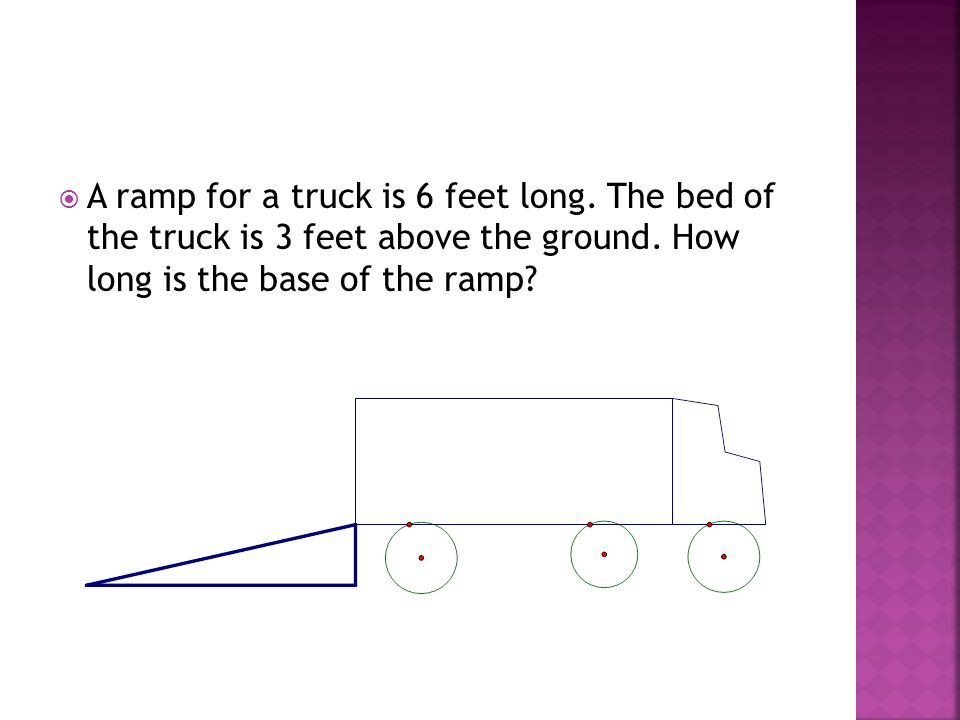  A ramp for a truck is 6 feet long. The bed of the truck is 3 feet above the ground.