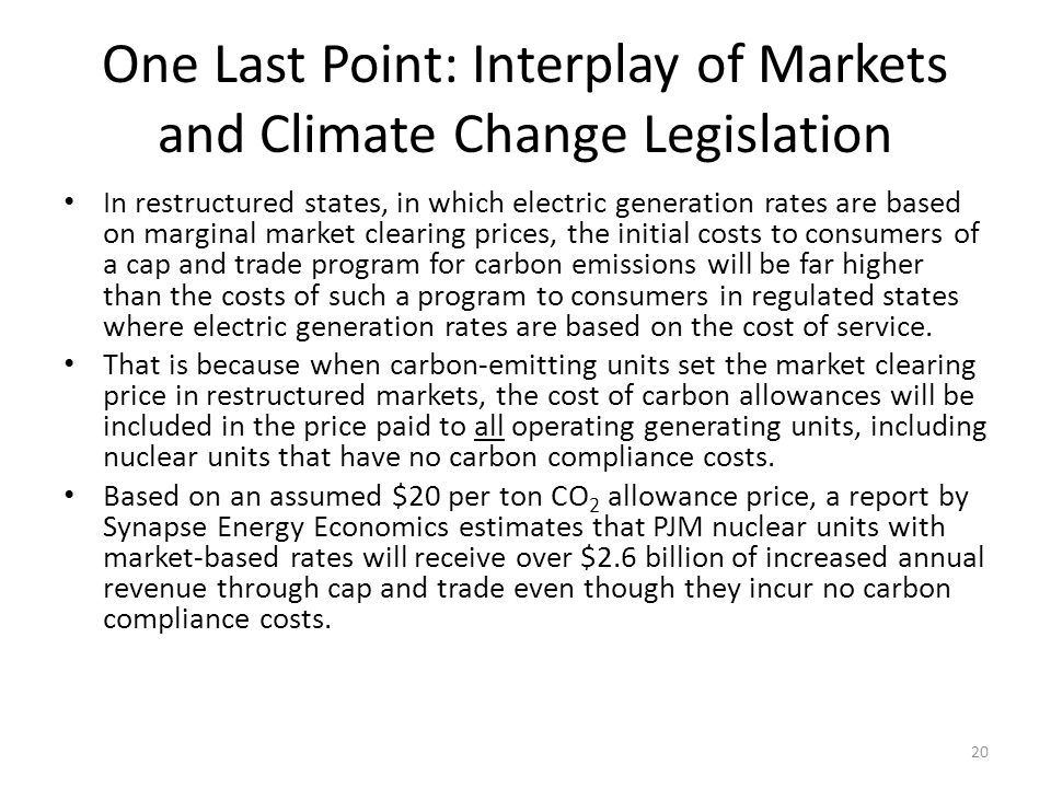 One Last Point: Interplay of Markets and Climate Change Legislation In restructured states, in which electric generation rates are based on marginal market clearing prices, the initial costs to consumers of a cap and trade program for carbon emissions will be far higher than the costs of such a program to consumers in regulated states where electric generation rates are based on the cost of service.