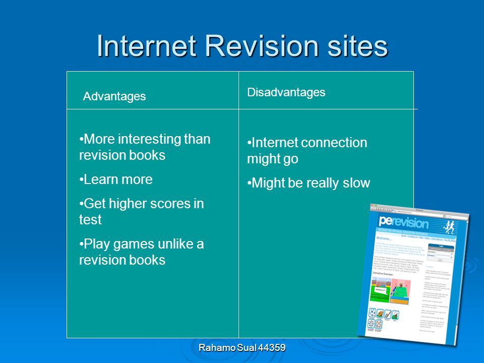 Rahamo Sual Internet Revision sites Advantages Disadvantages More interesting than revision books Learn more Get higher scores in test Play games unlike a revision books Internet connection might go Might be really slow