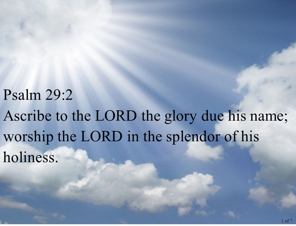 Psalm 29:2 Ascribe to the LORD the glory due his name; worship the LORD in the splendor of his holiness.