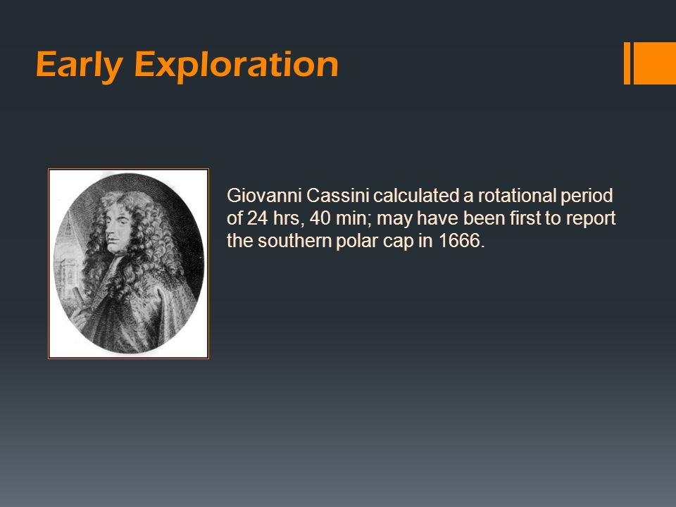 Giovanni Cassini calculated a rotational period of 24 hrs, 40 min; may have been first to report the southern polar cap in 1666.