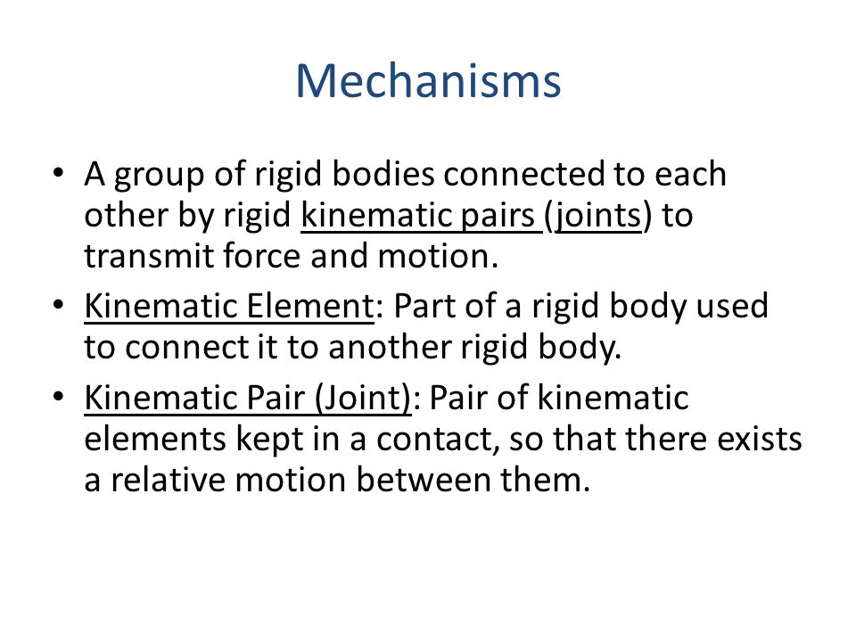MEE 3025 MECHANISMS WEEK 2 BASIC CONCEPTS. Mechanisms A group of rigid  bodies connected to each other by rigid kinematic pairs (joints) to  transmit force. - ppt download