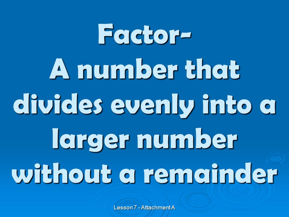 A number that divides evenly into a larger number without a remainder Factor- Lesson 7 - Attachment A