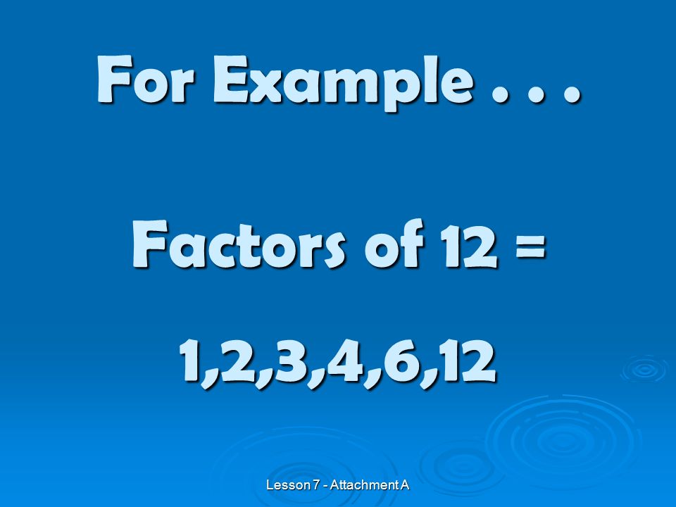 Factors of 12 = For Example... 1,2,3,4,6,12 Lesson 7 - Attachment A