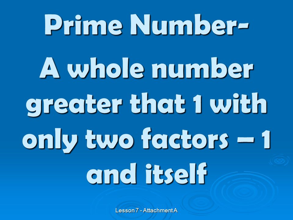 A whole number greater that 1 with only two factors – 1 and itself Prime Number- Lesson 7 - Attachment A