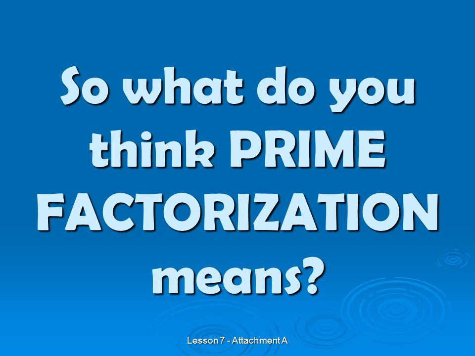 So what do you think PRIME FACTORIZATION means Lesson 7 - Attachment A