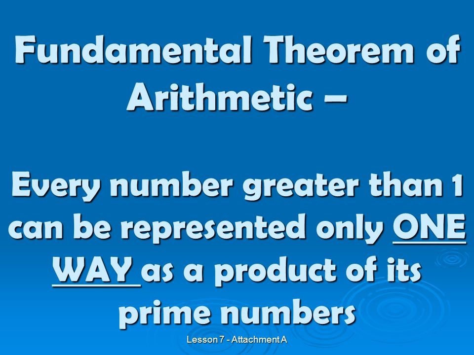Fundamental Theorem of Arithmetic – Every number greater than 1 can be represented only ONE WAY as a product of its prime numbers