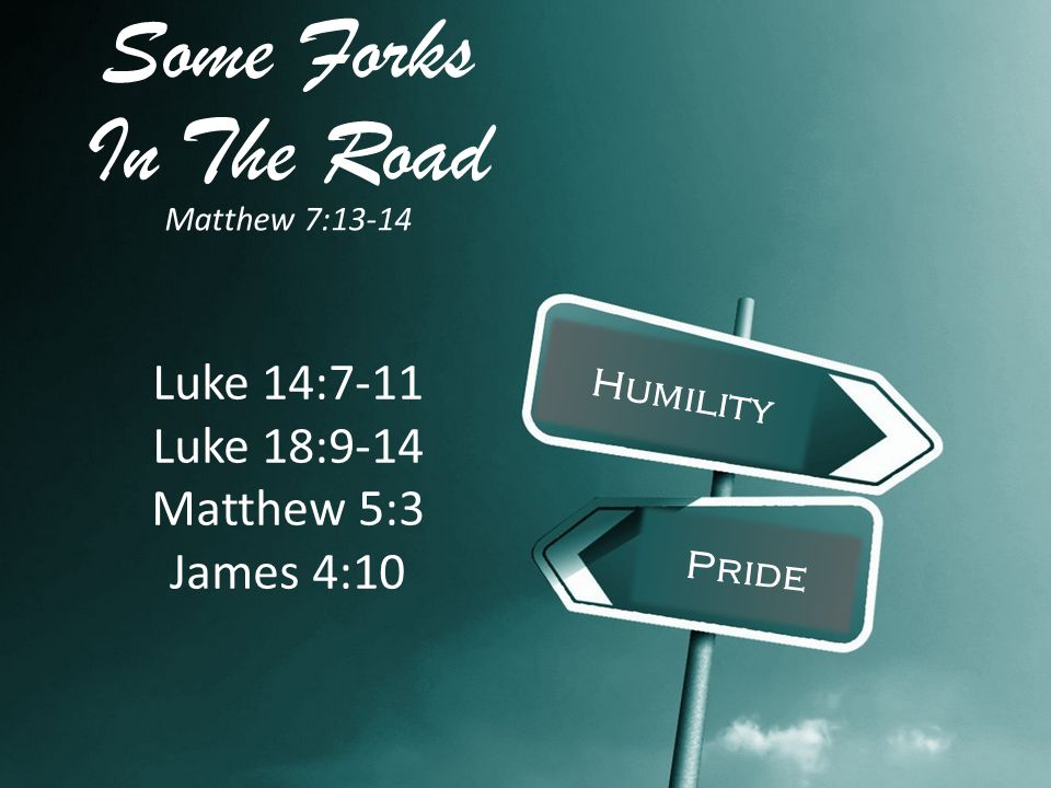 Some Forks In The Road Matthew 7:13-14 Humility Pride Luke 14:7-11 Luke 18:9-14 Matthew 5:3 James 4:10