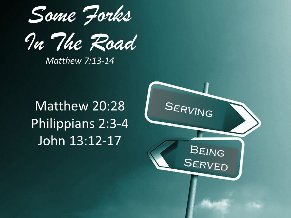 Some Forks In The Road Matthew 7:13-14 Serving Being Served Matthew 20:28 Philippians 2:3-4 John 13:12-17