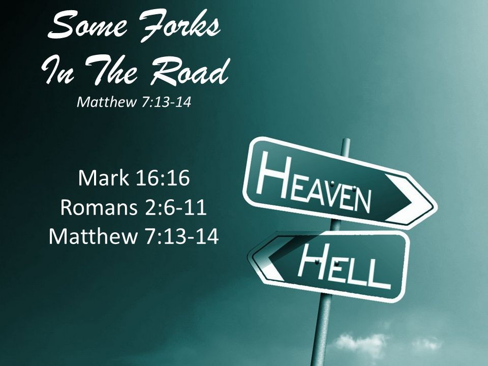Some Forks In The Road Matthew 7:13-14 Mark 16:16 Romans 2:6-11 Matthew 7:13-14