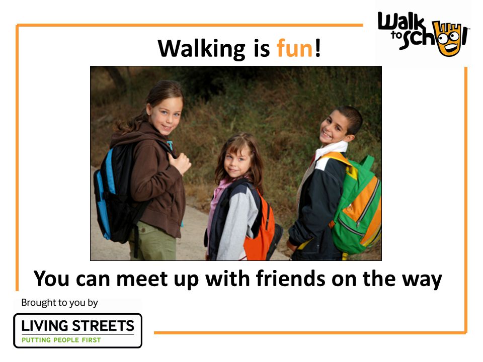 Walking is fun! You can meet up with friends on the way