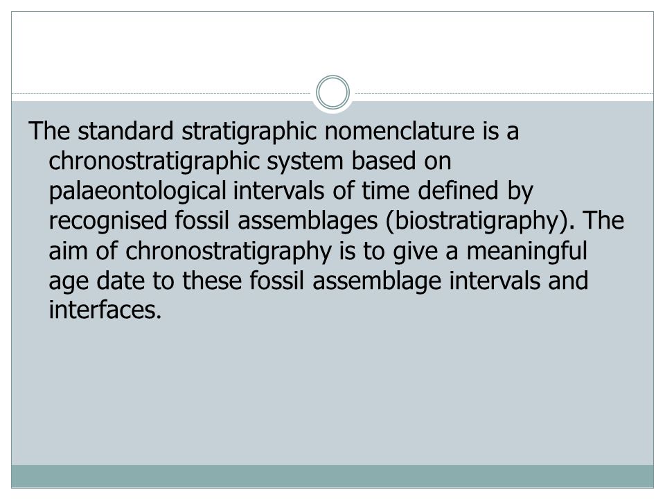 The standard stratigraphic nomenclature is a chronostratigraphic system based on palaeontological intervals of time defined by recognised fossil assemblages (biostratigraphy).