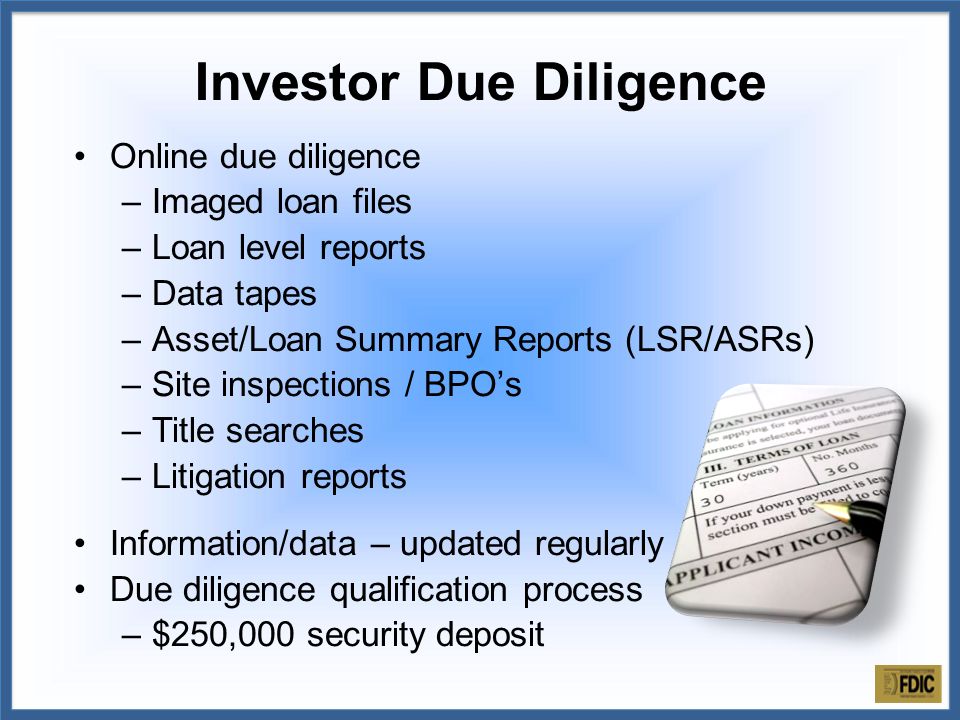Online due diligence –Imaged loan files –Loan level reports –Data tapes –Asset/Loan Summary Reports (LSR/ASRs) –Site inspections / BPO’s –Title searches –Litigation reports Information/data – updated regularly Due diligence qualification process –$250,000 security deposit Investor Due Diligence